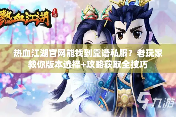 热血江湖官网能找到靠谱私服?老玩家教你版本选择+攻略获取全技巧 热血江湖官网能找到靠谱私服?老玩家教你版本选择+攻略获取全技巧
