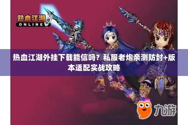热血江湖外挂下载能信吗？私服老炮亲测防封+版本适配实战攻略