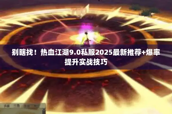 别瞎找!热血江湖9.0私服2025最新推荐+爆率提升实战技巧 别瞎找!热血江湖9.0私服2025最新推荐+爆率提升实战技巧