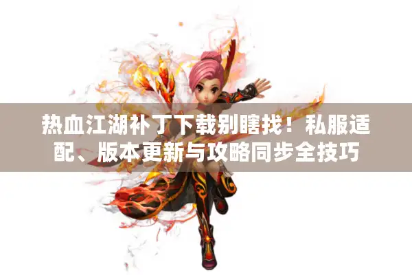 热血江湖补丁下载别瞎找!私服适配、版本更新与攻略同步全技巧 热血江湖补丁下载别瞎找!私服适配、版本更新与攻略同步全技巧