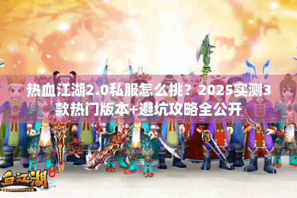 热血江湖2.0私服怎么挑？2025实测3款热门版本+避坑攻略全公开