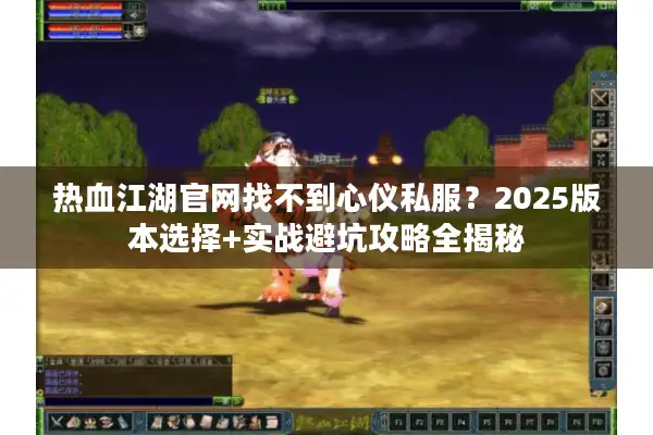 热血江湖官网找不到心仪私服？2025版本选择+实战避坑攻略全揭秘
