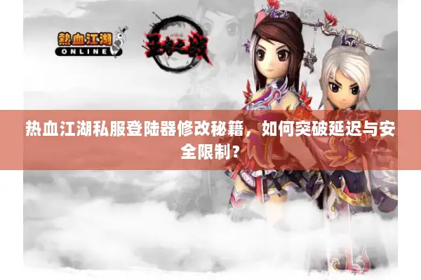 热血江湖私服登陆器修改秘籍，如何突破延迟与安全限制？