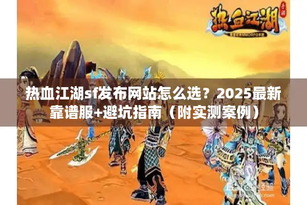 热血江湖sf发布网站怎么选？2025最新靠谱服+避坑指南（附实测案例）