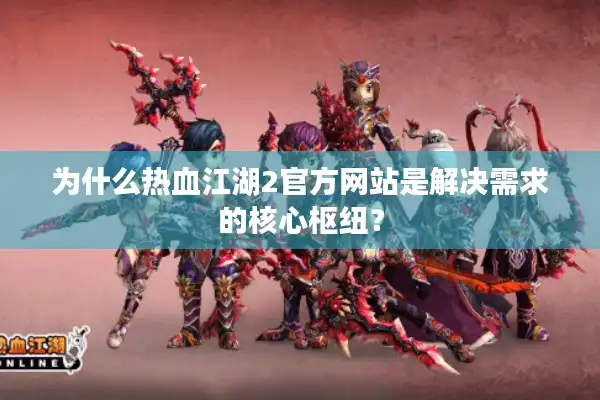 为什么热血江湖2官方网站是解决需求的核心枢纽？
