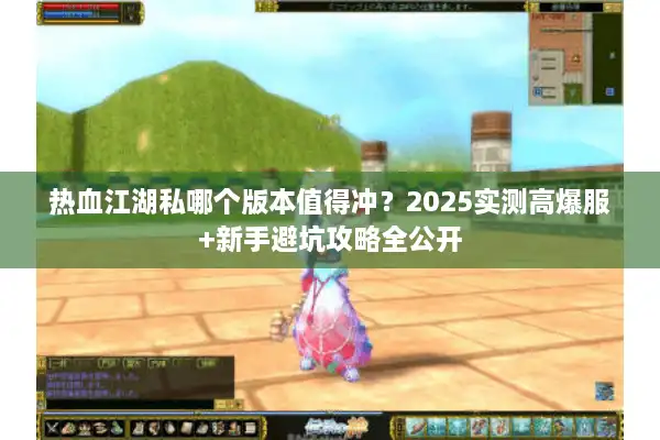 热血江湖私哪个版本值得冲？2025实测高爆服+新手避坑攻略全公开