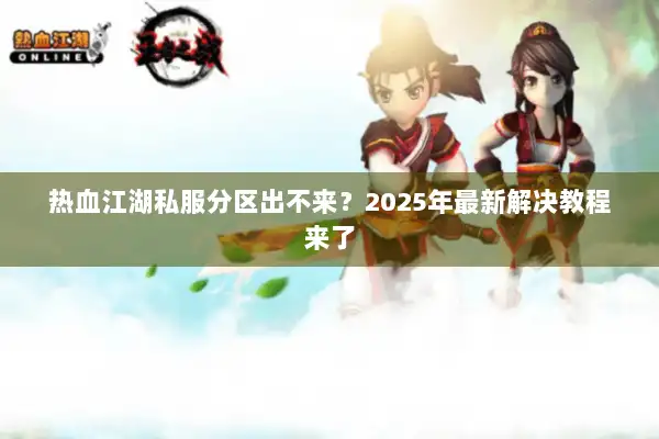 热血江湖私服分区出不来?2025年最新解决教程来了 热血江湖私服分区出不来?2025年最新解决教程来了
