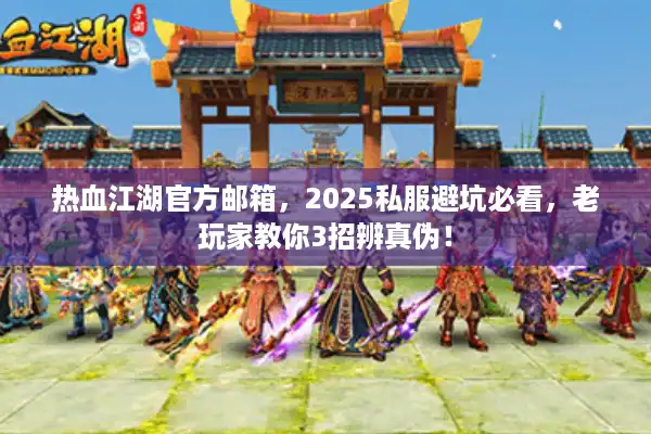 热血江湖官方邮箱，2025私服避坑必看，老玩家教你3招辨真伪！