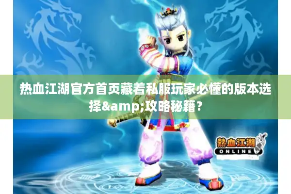 热血江湖官方首页藏着私服玩家必懂的版本选择&攻略秘籍？