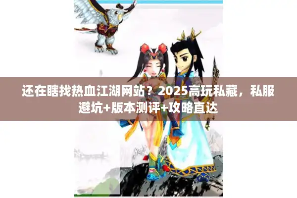还在瞎找热血江湖网站？2025高玩私藏，私服避坑+版本测评+攻略直达