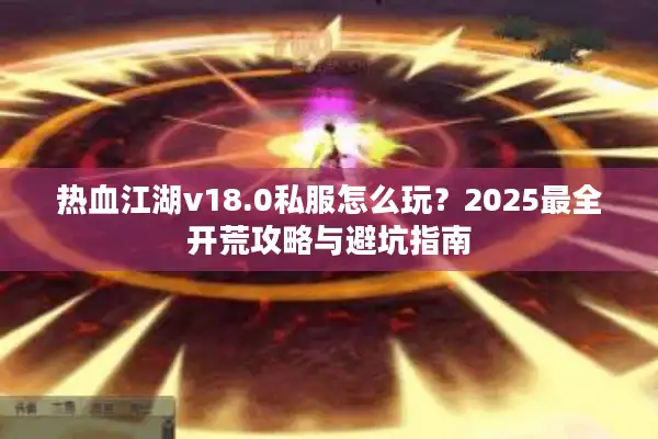 热血江湖v18.0私服怎么玩？2025最全开荒攻略与避坑指南