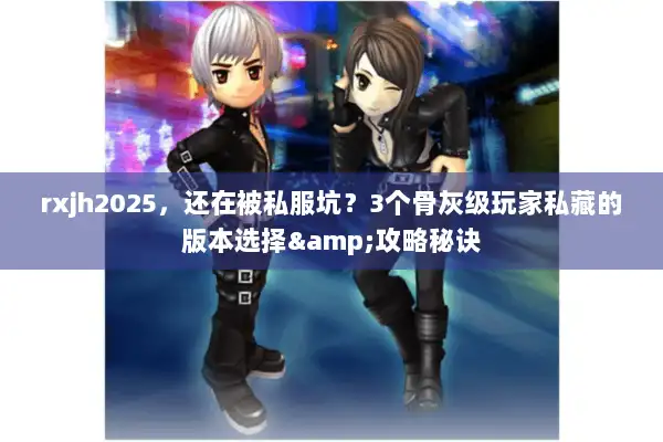 rxjh2025,还在被私服坑?3个骨灰级玩家私藏的版本选择&攻略秘诀 rxjh2025,还在被私服坑?3个骨灰级玩家私藏的版本选择&攻略秘诀