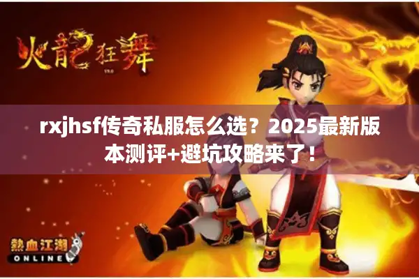 rxjhsf传奇私服怎么选?2025最新版本测评+避坑攻略来了! rxjhsf传奇私服怎么选?2025最新版本测评+避坑攻略来了!