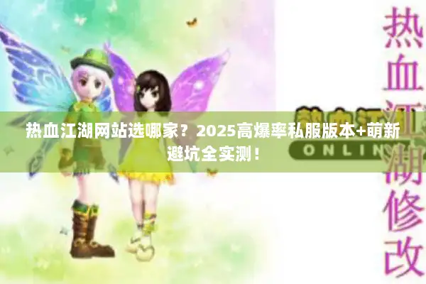 热血江湖网站选哪家？2025高爆率私服版本+萌新避坑全实测！