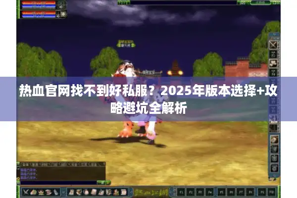热血官网找不到好私服?2025年版本选择+攻略避坑全解析 热血官网找不到好私服?2025年版本选择+攻略避坑全解析