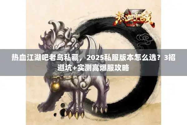 热血江湖吧老鸟私藏,2025私服版本怎么选?3招避坑+实测高爆服攻略 热血江湖吧老鸟私藏,2025私服版本怎么选?3招避坑+实测高爆服攻略