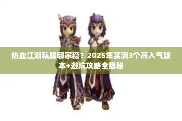 热血江湖私服哪家稳？2025年实测3个高人气版本+避坑攻略全揭秘