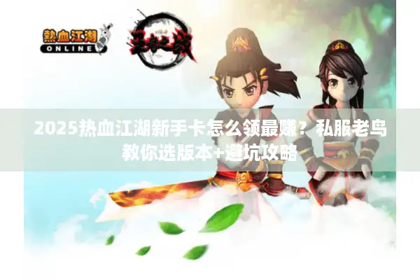2025热血江湖新手卡怎么领最赚？私服老鸟教你选版本+避坑攻略
