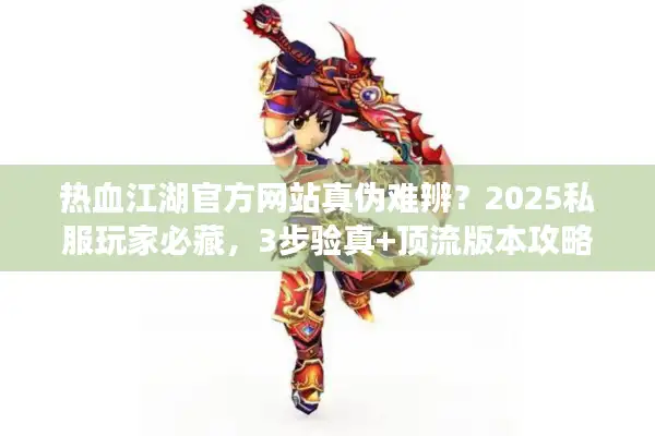 热血江湖官方网站真伪难辨？2025私服玩家必藏，3步验真+顶流版本攻略