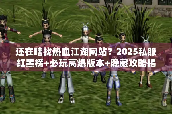 还在瞎找热血江湖网站？2025私服红黑榜+必玩高爆版本+隐藏攻略揭秘