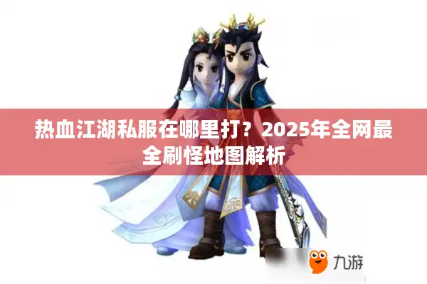 热血江湖私服在哪里打？2025年全网最全刷怪地图解析