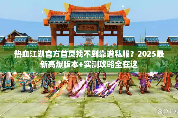 热血江湖官方首页找不到靠谱私服？2025最新高爆版本+实测攻略全在这