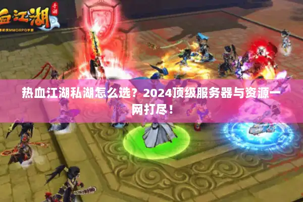 热血江湖私湖怎么选?2024顶级服务器与资源一网打尽! 热血江湖私湖怎么选?2024顶级服务器与资源一网打尽!