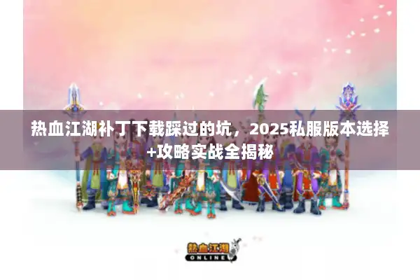 热血江湖补丁下载踩过的坑，2025私服版本选择+攻略实战全揭秘