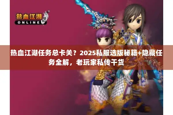 热血江湖任务总卡关？2025私服选版秘籍+隐藏任务全解，老玩家私传干货