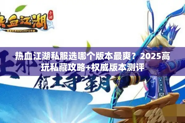 热血江湖私服选哪个版本最爽?2025高玩私藏攻略+权威版本测评 热血江湖私服选哪个版本最爽?2025高玩私藏攻略+权威版本测评