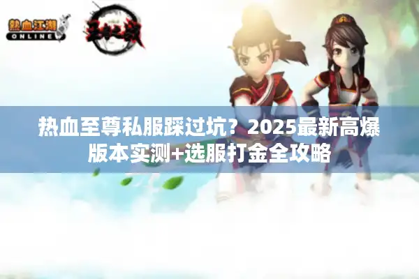 热血至尊私服踩过坑?2025最新高爆版本实测+选服打金全攻略 热血至尊私服踩过坑?2025最新高爆版本实测+选服打金全攻略