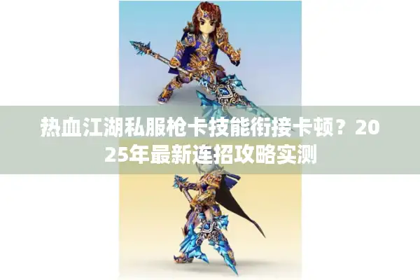热血江湖私服枪卡技能衔接卡顿？2025年最新连招攻略实测