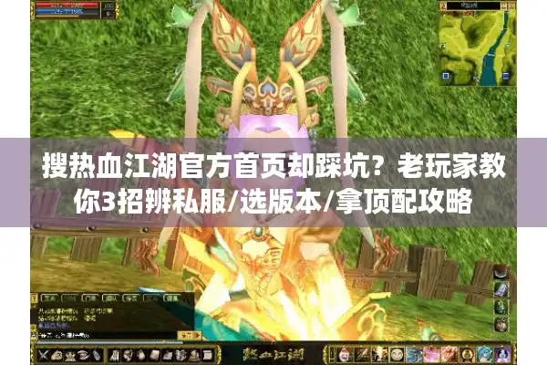 搜热血江湖官方首页却踩坑？老玩家教你3招辨私服/选版本/拿顶配攻略