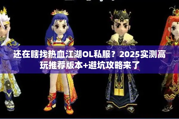 还在瞎找热血江湖OL私服？2025实测高玩推荐版本+避坑攻略来了