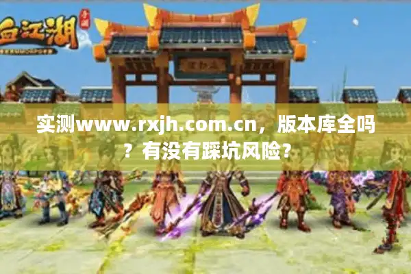 实测www.rxjh.com.cn,版本库全吗?有没有踩坑风险? 实测www.rxjh.com.cn,版本库全吗?有没有踩坑风险?