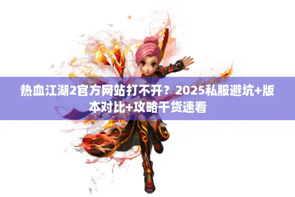 热血江湖2官方网站打不开？2025私服避坑+版本对比+攻略干货速看