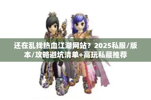 还在乱找热血江湖网站?2025私服/版本/攻略避坑清单+高玩私藏推荐 还在乱找热血江湖网站?2025私服/版本/攻略避坑清单+高玩私藏推荐