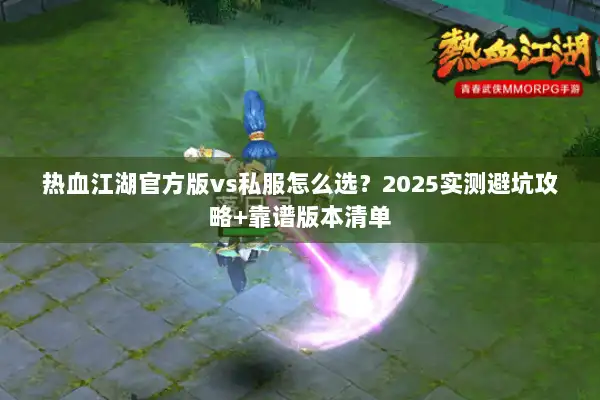 热血江湖官方版vs私服怎么选？2025实测避坑攻略+靠谱版本清单