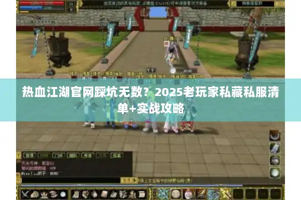 热血江湖官网踩坑无数?2025老玩家私藏私服清单+实战攻略 热血江湖官网踩坑无数?2025老玩家私藏私服清单+实战攻略