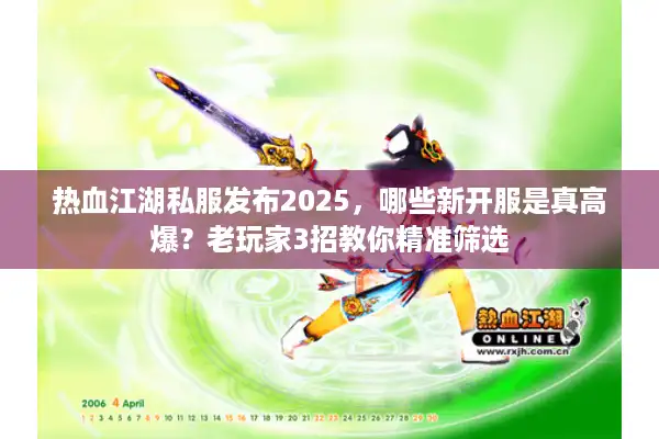 热血江湖私服发布2025，哪些新开服是真高爆？老玩家3招教你精准筛选