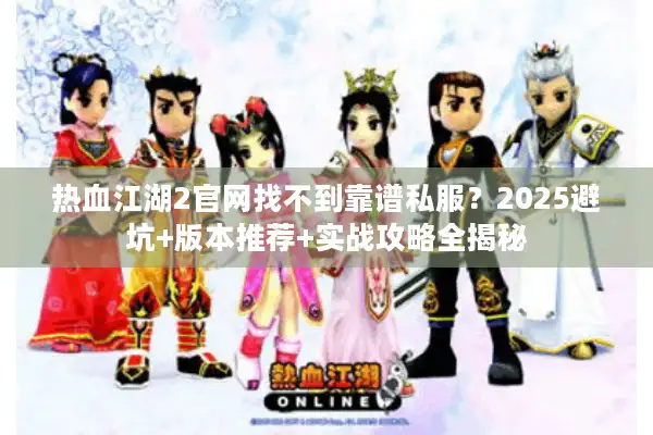 热血江湖2官网找不到靠谱私服？2025避坑+版本推荐+实战攻略全揭秘