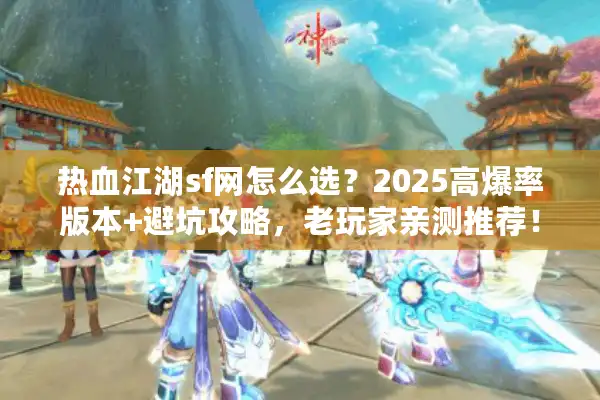 热血江湖sf网怎么选？2025高爆率版本+避坑攻略，老玩家亲测推荐！