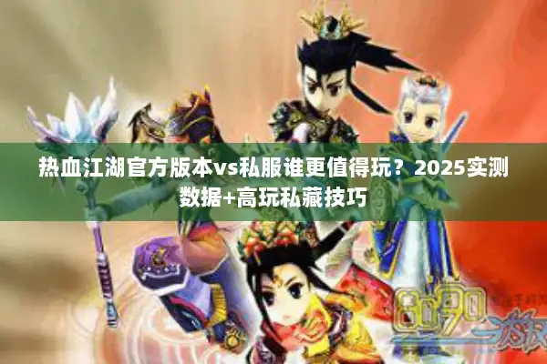 热血江湖官方版本vs私服谁更值得玩？2025实测数据+高玩私藏技巧