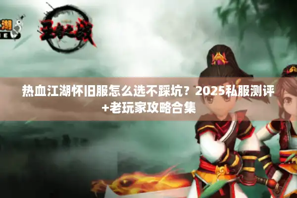 热血江湖怀旧服怎么选不踩坑？2025私服测评+老玩家攻略合集