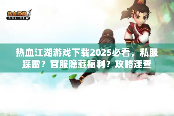 热血江湖游戏下载2025必看,私服踩雷?官服隐藏福利?攻略速查 热血江湖游戏下载2025必看,私服踩雷?官服隐藏福利?攻略速查