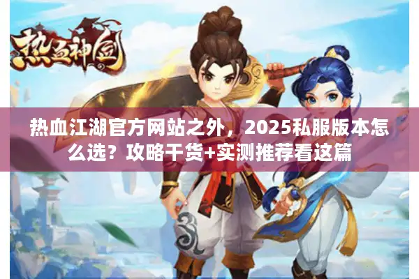 热血江湖官方网站之外，2025私服版本怎么选？攻略干货+实测推荐看这篇