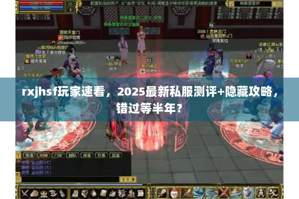 rxjhsf玩家速看，2025最新私服测评+隐藏攻略，错过等半年？