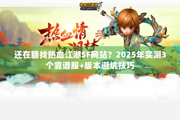 还在瞎找热血江湖SF网站？2025年实测3个靠谱服+版本避坑技巧
