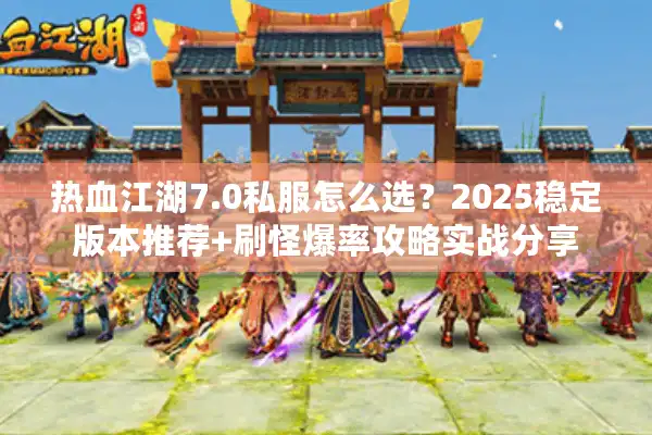 热血江湖7.0私服怎么选?2025稳定版本推荐+刷怪爆率攻略实战分享 热血江湖7.0私服怎么选?2025稳定版本推荐+刷怪爆率攻略实战分享