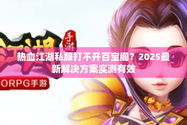 热血江湖私服打不开百宝阁？2025最新解决方案实测有效